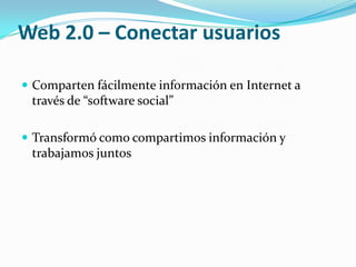 Web 2.0 – Conectar usuariosComparten fácilmente información en Internet a través de “software social” Transformó como compartimos información y trabajamos juntos