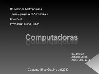 Universidad Metropolitana Tecnología para el Aprendizaje Sección 3 Profesora: Inirida Pulido Integrantes: Jenesis Lopes Jorge Velasquez Caracas, 15 de Octubre del 2010 