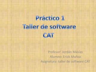  Práctico 1 Taller de software  CAT  Profesor: Jordán Masías Alumno: Erick Muñoz Asignatura: taller de software CAT 
