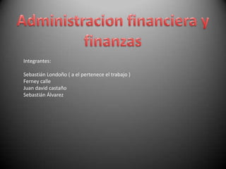 Administracion financiera y finanzas Integrantes: Sebastián Londoño ( a el pertenece el trabajo ) Ferney calle Juan david castaño Sebastián Álvarez 