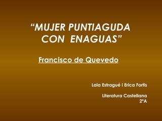 “ MUJER PUNTIAGUDA  CON  ENAGUAS” Francisco de Quevedo Laia Estragué i Erica Fortis Literatura Castellana 2ºA 