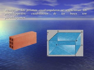 Dentro de los prismas cuadrangulares se encuentran losDentro de los prismas cuadrangulares se encuentran los
paralelepípedos: cuadriláteros de las bases sonparalelepípedos: cuadriláteros de las bases son
paralelogramos.paralelogramos.
 