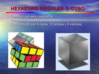 HEXAEDRO REGULAR O CUBOHEXAEDRO REGULAR O CUBO
Formado por seis cuadrados.Formado por seis cuadrados.
Permanece estable sobre su base.Permanece estable sobre su base.
Está formado por 6 caras, 12 aristas y 8 vértices.Está formado por 6 caras, 12 aristas y 8 vértices.
 