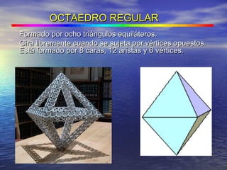OCTAEDROOCTAEDRO REGULARREGULAR
Formado por ocho triángulos equiláteros.Formado por ocho triángulos equiláteros.
Gira libremente cuando se sujeta por vértices opuestos.Gira libremente cuando se sujeta por vértices opuestos.
Está formado por 8 caras, 12 aristas y 6 vértices.Está formado por 8 caras, 12 aristas y 6 vértices.
 