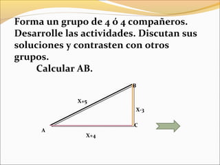 A
B
C
X-3
X+5
X+4
Forma un grupo de 4 ó 4 compañeros.
Desarrolle las actividades. Discutan sus
soluciones y contrasten con otros
grupos.
Calcular AB.