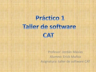 Profesor: Jordán Masías
Alumno: Erick Muñoz
Asignatura: taller de software CAT
 