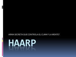 HAARP
ARMA SECRETA QUE CONTROLA EL CLIMAY LA MENTE?
 