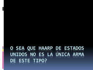 O SEA QUE HAARP DE ESTADOS
UNIDOS NO ES LA ÚNICA ARMA
DE ESTE TIPO?
 