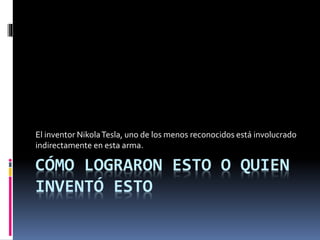 CÓMO LOGRARON ESTO O QUIEN
INVENTÓ ESTO
El inventor NikolaTesla, uno de los menos reconocidos está involucrado
indirectamente en esta arma.
 