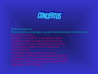 +
Noticias agencias
Borja volverá a congregar a grupos internacionales de canto coral
22-10-2010 / 20:00 h
Zaragoza, 22 oct (EFE).- La localidad de Borja
(Zaragoza) vuelve a acoger a partir de hoy una
nueva edición de las Jornadas Internacionales de
Canto Coral en Aragón, con la III Gala Lírica
"Ramón Boronía".
El programa incluye la actuación de coros
procedentes de Filipinas, Suiza, Bulgaria, Eslovenia
y Estados Unidos, y la celebración de un Taller para
Directores y Cantores que impartirá el director de la
coral filipina "Corrí Of. Asia".
 