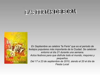 En Septiembre se celebra "la Feria” que es el periodo de
festejos populares más importante de la Ciudad. Se celebran
entorno al día 21 durante una semana.
Actos festivos para que disfrute todo el mundo, mayores y
pequeños.
Del 17 a 23 de septiembre de 2010, siendo el 20 el día de
Fiesta Local
 