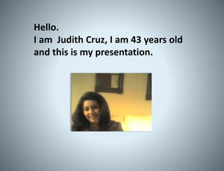 Hello.
I am Judith Cruz, I am 43 years old
and this is my presentation.
 