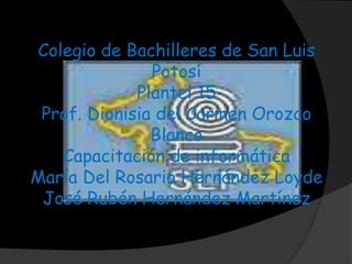 Colegio de Bachilleres de San Luis
Potosí
Plantel 15
Prof. Dionisia del Carmen Orozco
Blanco
Capacitación de informática
María Del Rosario Hernández Loyde
José Rubén Hernández Martínez
 