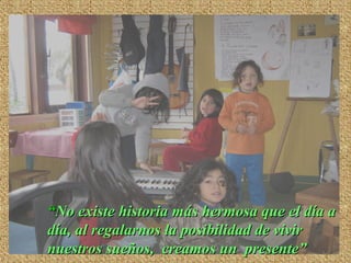 ““No existe historia más hermosa que el día aNo existe historia más hermosa que el día a
día, al regalarnos la posibilidad de vivirdía, al regalarnos la posibilidad de vivir
nuestros sueños, creamos un presente”nuestros sueños, creamos un presente”
 