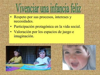 • Respeto por sus procesos, intereses y
necesidades.
• Participación protagónica en la vida social.
• Valoración por los espacios de juego e
imaginación.
 