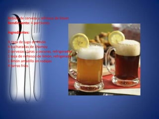 Bebida de cerveza y refresco de limonRendimiento: 4 porcionesIngredientes:½ taza de jugo de limón4 cucharadas de chamoy2 cervezas claras u oscuras, refrigeradas1 taza de refresco de limón, refrigerado1 limón amarillo en rodajas4 tarros fríos