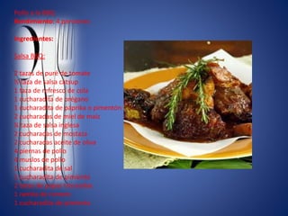 Pollo a la BBQ
Rendimiento: 4 porciones
Ingredientes:
Salsa BBQ:
2 tazas de puré de tomate
½ taza de salsa catsup
1 taza de refresco de cola
1 cucharadita de orégano
1 cucharadita de páprika o pimentón
2 cucharadas de miel de maíz
¼ taza de salsa inglesa
2 cucharadas de mostaza
2 cucharadas aceite de oliva
4 piernas de pollo
4 muslos de pollo
1 cucharadita de sal
1 cucharadita de pimienta
2 tazas de papas troceadas
1 ramita de romero
1 cucharadita de pimienta
 