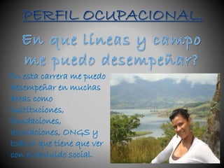 En esta carrera me puedo
desempeñar en muchas
áreas como
instituciones,
fundaciones,
asociaciones, ONGS y
todo lo que tiene que ver
con el excluido social.