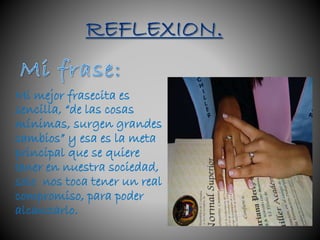 Mi mejor frasecita es
sencilla, “de las cosas
mínimas, surgen grandes
cambios” y esa es la meta
principal que se quiere
tener en nuestra sociedad,
solo nos toca tener un real
compromiso, para poder
alcanzarlo.