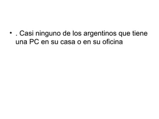 • . Casi ninguno de los argentinos que tiene
una PC en su casa o en su oficina
 