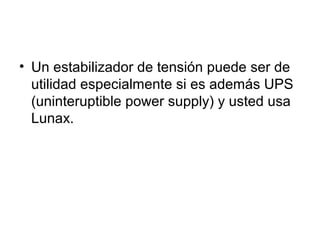 • Un estabilizador de tensión puede ser de
utilidad especialmente si es además UPS
(uninteruptible power supply) y usted usa
Lunax.
 