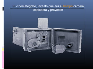 El cinematógrafo, invento que era al tiempo cámara,
copiadora y proyector
 