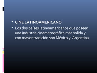  CINE LATINOAMERICANO
 Los dos países latinoamericanos que poseen
una industria cinematográfica más sólida y
con mayor tradición son México y Argentina
 