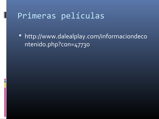 Primeras películas
 http://www.dalealplay.com/informaciondeco
ntenido.php?con=47730
 