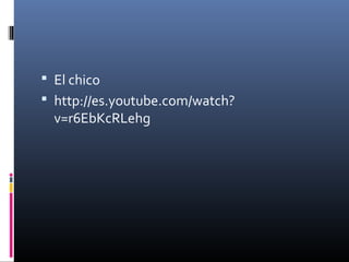  El chico
 http://es.youtube.com/watch?
v=r6EbKcRLehg
 