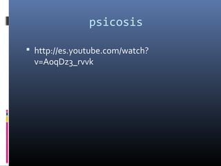 psicosis
 http://es.youtube.com/watch?
v=A0qDz3_rvvk
 