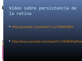 Video sobre persistencia de
la retina
 http://youtube.com/watch?v=2uTMsR7fBOI
 http://www.youtube.com/watch?v=YEARWqWiwe
 