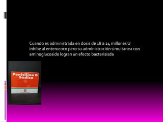 Cuando es administrada en dosis de 18 a 24 millones U
inhibe al enterococo pero su administración simultanea con
aminoglucosido logran un efecto bacterisisda
 