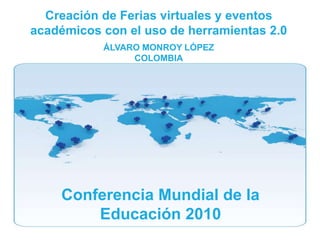 Conferencia Mundial de la
Educación 2010
Creación de Ferias virtuales y eventos
académicos con el uso de herramientas 2.0
ÁLVARO MONROY LÓPEZ
COLOMBIA
 