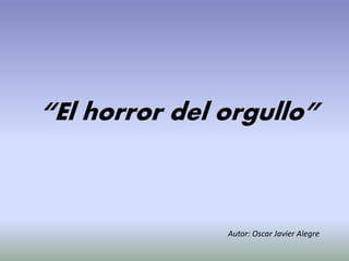 “El horror del orgullo”
Autor: Oscar Javier Alegre
 