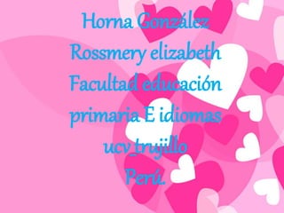 Horna González
Rossmery elizabeth
Facultad educación
primaria E idiomas
ucv_trujillo
Perú.
 