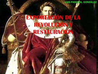 EXPORTACIÓN DE LA
REVOLUCIÓN Y
RESTAURACIÓN
LUIS PASCUAL GONZÁLEZ
 