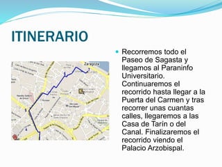 ITINERARIO
 Recorremos todo el
Paseo de Sagasta y
llegamos al Paraninfo
Universitario.
Continuaremos el
recorrido hasta l...