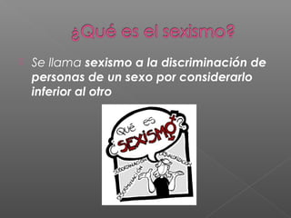  Se llama sexismo a la discriminación de
personas de un sexo por considerarlo
inferior al otro
 