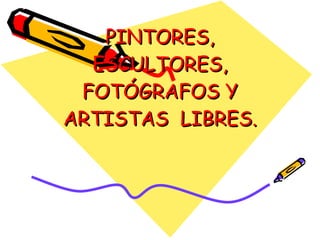 PINTORES, ESCULTORES, FOTÓGRAFOS Y ARTISTAS  LIBRES. 
