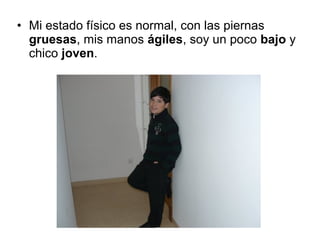 • Mi estado físico es normal, con las piernas
gruesas, mis manos ágiles, soy un poco bajo y
chico joven.
 