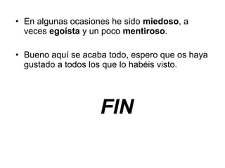 • En algunas ocasiones he sido miedoso, a
veces egoísta y un poco mentiroso.
• Bueno aquí se acaba todo, espero que os haya
gustado a todos los que lo habéis visto.
FIN
 