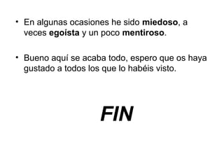 • En algunas ocasiones he sido miedoso, a
veces egoísta y un poco mentiroso.
• Bueno aquí se acaba todo, espero que os haya
gustado a todos los que lo habéis visto.
FIN
 