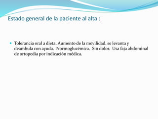 Estado general de la paciente al alta :
 Tolerancia oral a dieta. Aumento de la movilidad, se levanta y
deambula con ayuda. Normoglucémica. Sin dolor. Usa faja abdominal
de ortopedia por indicación médica.
 