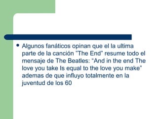  Algunos fanáticos opinan que el la ultima
parte de la canción ”The End” resume todo el
mensaje de The Beatles: “And in t...