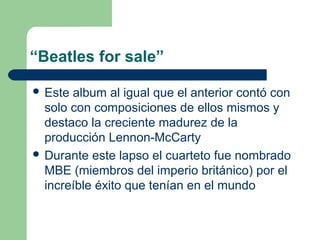 “Beatles for sale”
 Este album al igual que el anterior contó con
solo con composiciones de ellos mismos y
destaco la cre...