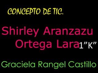 CONCEPTO DE TIC.
Shirley Aranzazu
Ortega Lara
Graciela Rangel Castillo
1”K”
 