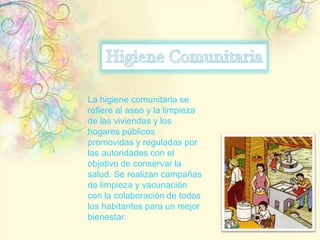 La higiene comunitaria se
refiere al aseo y la limpieza
de las viviendas y los
hogares públicos
promovidas y reguladas por
las autoridades con el
objetivo de conservar la
salud. Se realizan campañas
de limpieza y vacunación
con la colaboración de todos
los habitantes para un mejor
bienestar.
 
