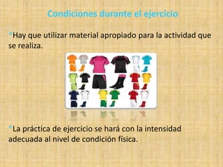 Condiciones durante el ejercicio
*Hay que utilizar material apropiado para la actividad que
se realiza.
*La práctica de ejercicio se hará con la intensidad
adecuada al nivel de condición física.
 