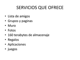 SERVICIOS QUE OFRECE
• Lista de amigos
• Grupos y paginas
• Muro
• Fotos
• 160 terabytes de almacenaje
• Regalos
• Aplicaciones
• juegos
 
