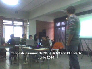 Charla de alumnos 3º 2º E.E.A Nº3 en CEP Nº 37
Junio 2010
 